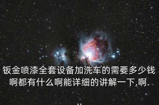 鈑金噴漆全套設(shè)備加洗車的需要多少錢啊都有什么啊能詳細(xì)的講解一下,啊...