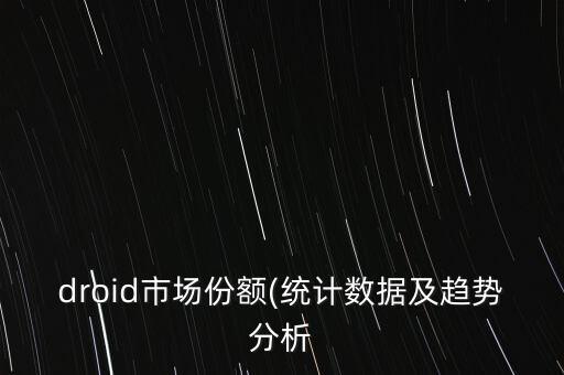 droid市場(chǎng)份額(統(tǒng)計(jì)數(shù)據(jù)及趨勢(shì)分析