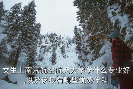 女生上南京航空航天大學(xué)學(xué)什么專業(yè)好,以及該校有哪些優(yōu)勢學(xué)科