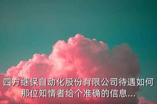 四方繼保自動(dòng)化股份有限公司待遇如何那位知情者給個(gè)準(zhǔn)確的信息...