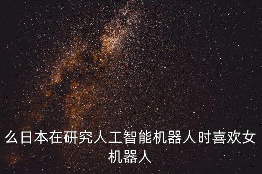 么日本在研究人工智能機器人時喜歡女機器人