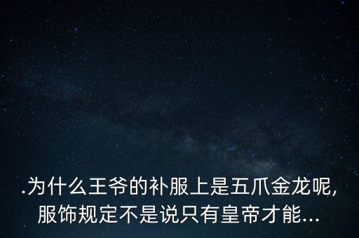 .為什么王爺?shù)难a(bǔ)服上是五爪金龍呢,服飾規(guī)定不是說(shuō)只有皇帝才能...