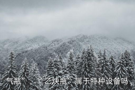 氣瓶”、“乙炔瓶”屬于特種設備嗎