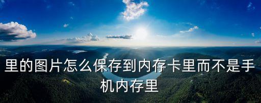 里的圖片怎么保存到內(nèi)存卡里而不是手機(jī)內(nèi)存里