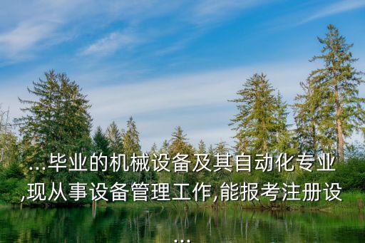 ...畢業(yè)的機(jī)械設(shè)備及其自動(dòng)化專業(yè),現(xiàn)從事設(shè)備管理工作,能報(bào)考注冊設(shè)...