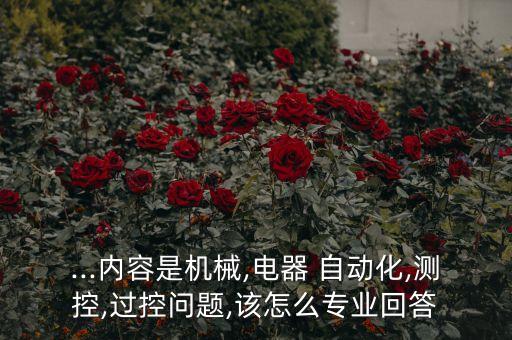 ...內(nèi)容是機械,電器 自動化,測控,過控問題,該怎么專業(yè)回答