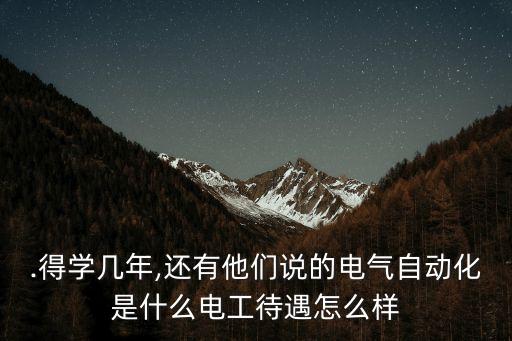 .得學(xué)幾年,還有他們說的電氣自動化是什么電工待遇怎么樣