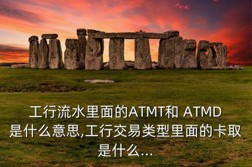 工行流水里面的ATMT和 ATMD是什么意思,工行交易類型里面的卡取是什么...
