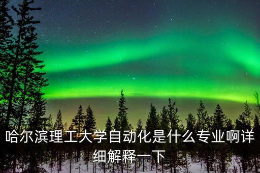 哈爾濱理工大學(xué)自動(dòng)化是什么專業(yè)啊詳細(xì)解釋一下
