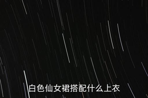 白色仙女裙搭配什么上衣