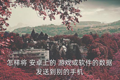 怎樣將 安卓上的 游戲或軟件的數(shù)據(jù)發(fā)送到別的手機(jī)