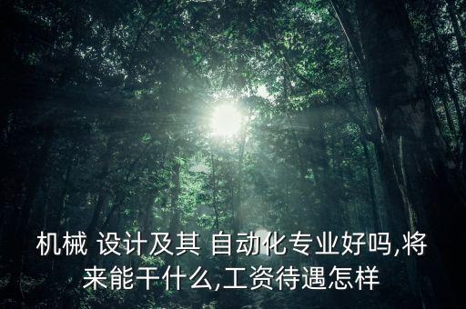 機械 設(shè)計及其 自動化專業(yè)好嗎,將來能干什么,工資待遇怎樣
