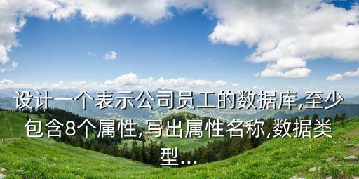設(shè)計一個表示公司員工的數(shù)據(jù)庫,至少包含8個屬性,寫出屬性名稱,數(shù)據(jù)類型...