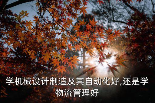 學(xué)機(jī)械設(shè)計(jì)制造及其自動(dòng)化好,還是學(xué)物流管理好
