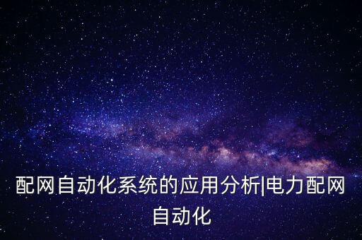配網(wǎng)自動化系統(tǒng)的應(yīng)用分析|電力配網(wǎng)自動化