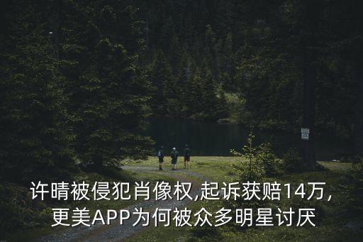 許晴被侵犯肖像權(quán),起訴獲賠14萬(wàn), 更美APP為何被眾多明星討厭