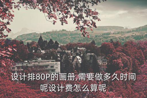 設(shè)計(jì)排80P的畫(huà)冊(cè),需要做多久時(shí)間呢設(shè)計(jì)費(fèi)怎么算呢