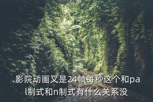 .影院動(dòng)畫又是24幀每秒這個(gè)和pal制式和n制式有什么關(guān)系沒