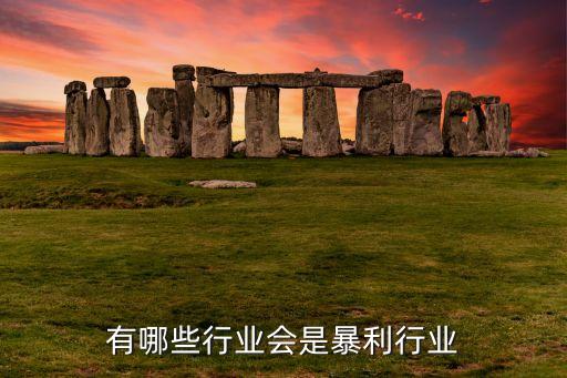 有哪些行業(yè)會是暴利行業(yè)