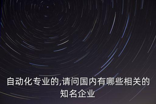 自動(dòng)化專業(yè)的,請(qǐng)問國內(nèi)有哪些相關(guān)的知名企業(yè)