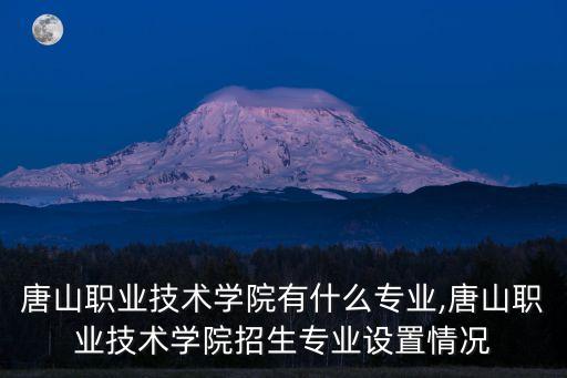 唐山職業(yè)技術(shù)學(xué)院有什么專業(yè),唐山職業(yè)技術(shù)學(xué)院招生專業(yè)設(shè)置情況