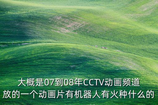 大概是07到08年CCTV動畫頻道放的一個動畫片有機(jī)器人有火種什么的
