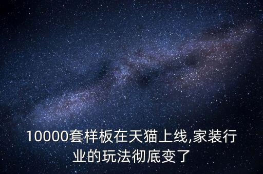 10000套樣板在天貓上線,家裝行業(yè)的玩法徹底變了