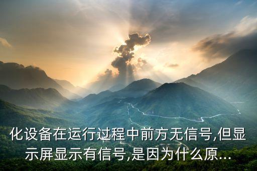 化設(shè)備在運(yùn)行過程中前方無信號(hào),但顯示屏顯示有信號(hào),是因?yàn)槭裁丛?..