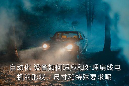  自動化 設備如何適應和處理扁線電機的形狀、尺寸和特殊要求呢