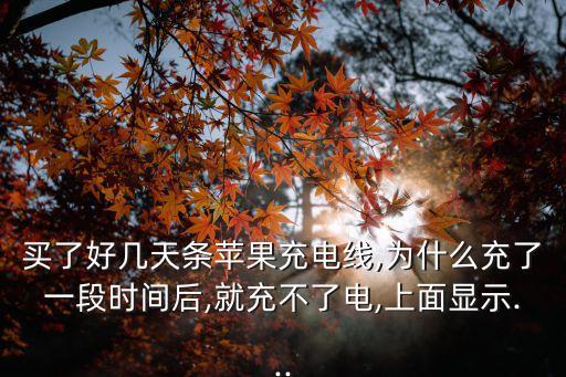 買了好幾天條蘋果充電線,為什么充了一段時(shí)間后,就充不了電,上面顯示...