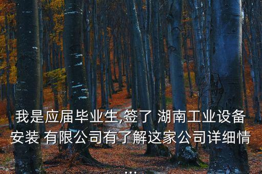 我是應(yīng)屆畢業(yè)生,簽了 湖南工業(yè)設(shè)備安裝 有限公司有了解這家公司詳細(xì)情...