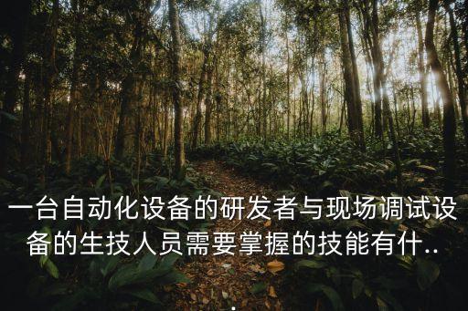 一臺自動化設(shè)備的研發(fā)者與現(xiàn)場調(diào)試設(shè)備的生技人員需要掌握的技能有什...