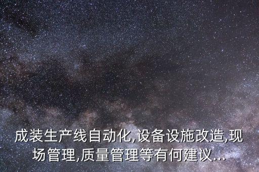 成裝生產(chǎn)線自動(dòng)化,設(shè)備設(shè)施改造,現(xiàn)場(chǎng)管理,質(zhì)量管理等有何建議...