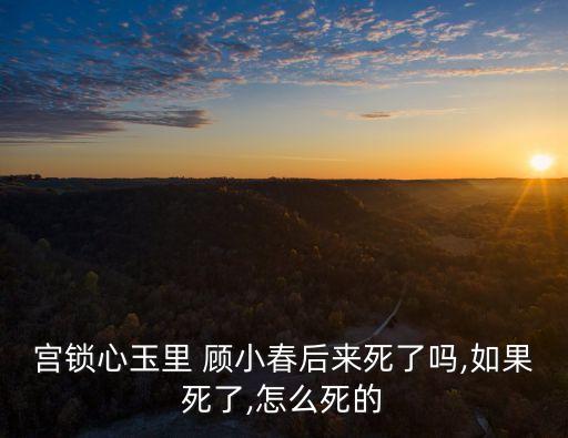 宮鎖心玉里 顧小春后來死了嗎,如果死了,怎么死的