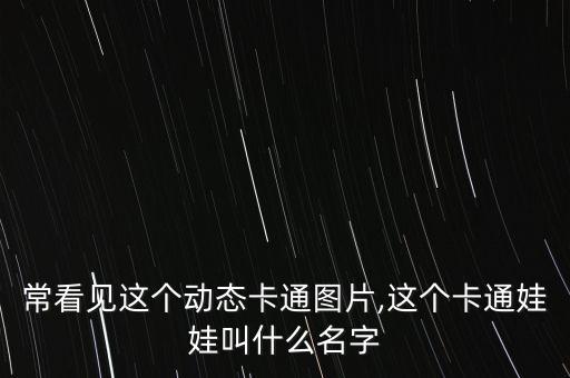 ?？匆娺@個動態(tài)卡通圖片,這個卡通娃娃叫什么名字