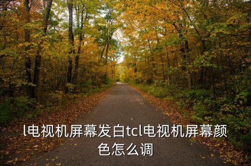 l電視機(jī)屏幕發(fā)白tcl電視機(jī)屏幕顏色怎么調(diào)