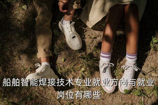 船舶智能焊接技術(shù)專(zhuān)業(yè)就業(yè)方向與就業(yè)崗位有哪些