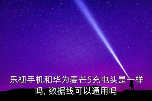  樂視手機和華為麥芒5充電頭是一樣嗎, 數(shù)據(jù)線可以通用嗎