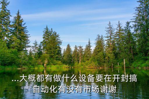 ...大概都有做什么設(shè)備要在開封搞自動化有沒有市場謝謝