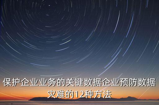 保護(hù)企業(yè)業(yè)務(wù)的關(guān)鍵數(shù)據(jù)企業(yè)預(yù)防數(shù)據(jù)災(zāi)難的12種方法