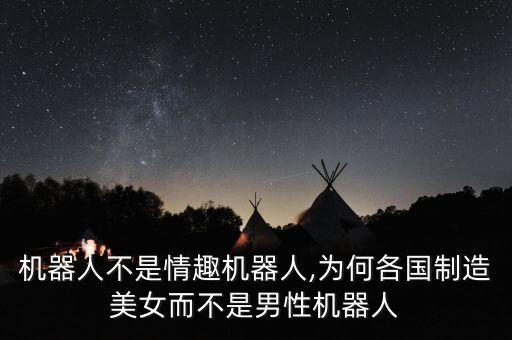 機(jī)器人不是情趣機(jī)器人,為何各國制造美女而不是男性機(jī)器人