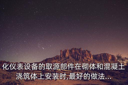 化儀表設(shè)備的取源部件在砌體和混凝土澆筑體上安裝時,最好的做法...