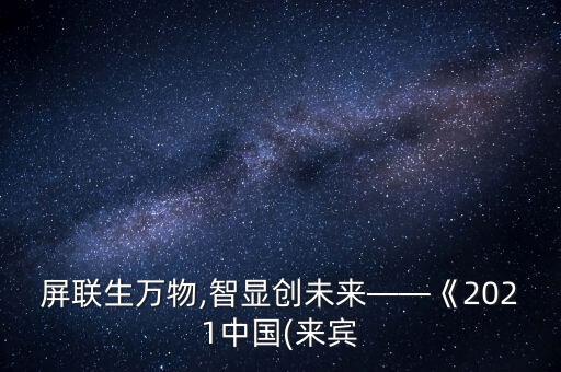 屏聯(lián)生萬物,智顯創(chuàng)未來——《2021中國(來賓