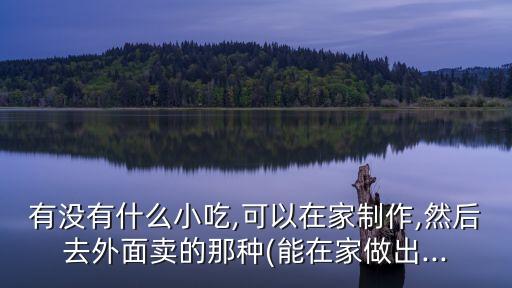 有沒有什么小吃,可以在家制作,然后去外面賣的那種(能在家做出...