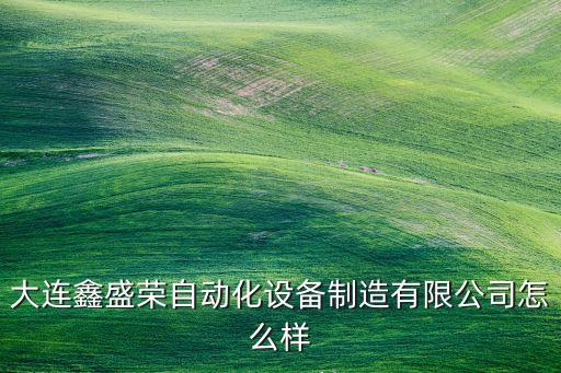 大連鑫盛榮自動化設(shè)備制造有限公司怎么樣