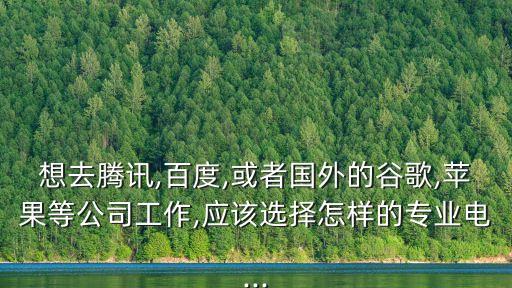 想去騰訊,百度,或者國外的谷歌,蘋果等公司工作,應(yīng)該選擇怎樣的專業(yè)電...