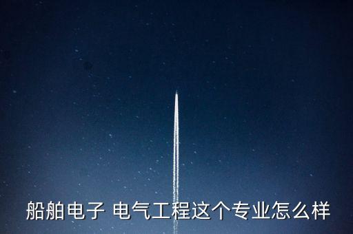  船舶電子 電氣工程這個(gè)專業(yè)怎么樣