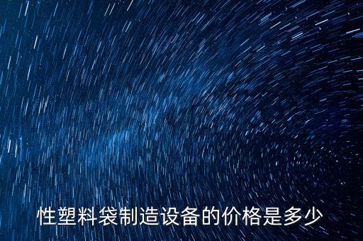 性塑料袋制造設(shè)備的價(jià)格是多少