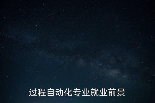 熱工過程及自動化專業(yè)未來,工業(yè)過程自動化專業(yè)就業(yè)前景?