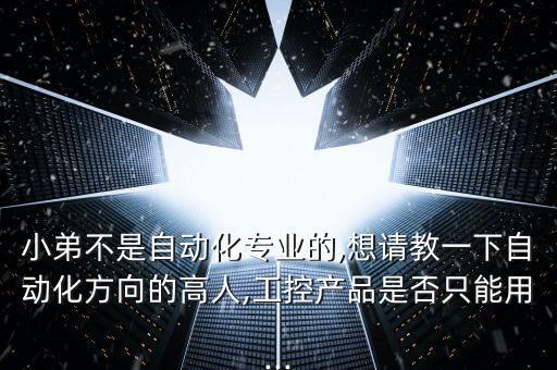小弟不是自動化專業(yè)的,想請教一下自動化方向的高人,工控產(chǎn)品是否只能用...